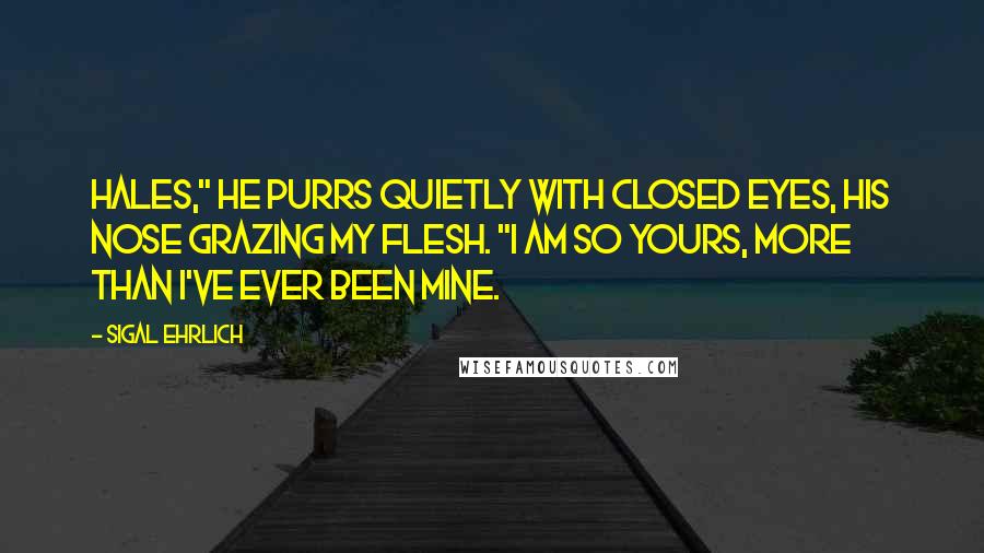 Sigal Ehrlich Quotes: Hales," he purrs quietly with closed eyes, his nose grazing my flesh. "I am so yours, more than I've ever been mine.