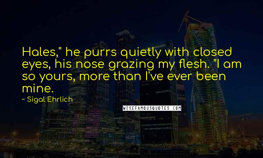 Sigal Ehrlich Quotes: Hales," he purrs quietly with closed eyes, his nose grazing my flesh. "I am so yours, more than I've ever been mine.