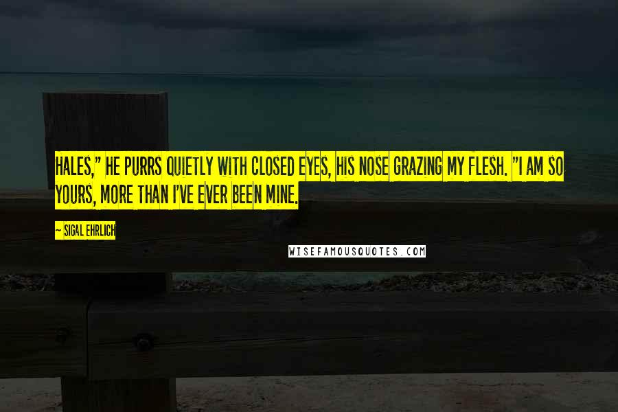 Sigal Ehrlich Quotes: Hales," he purrs quietly with closed eyes, his nose grazing my flesh. "I am so yours, more than I've ever been mine.