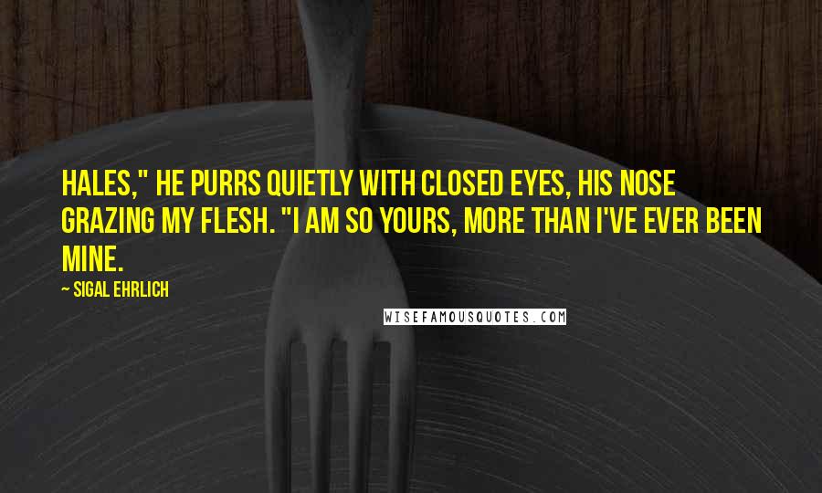 Sigal Ehrlich Quotes: Hales," he purrs quietly with closed eyes, his nose grazing my flesh. "I am so yours, more than I've ever been mine.