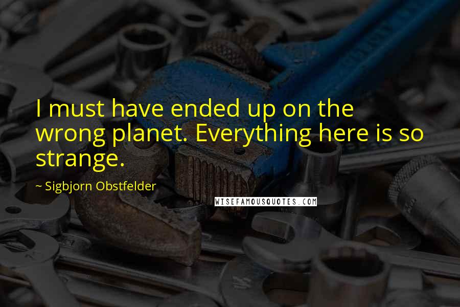 Sigbjorn Obstfelder Quotes: I must have ended up on the wrong planet. Everything here is so strange.