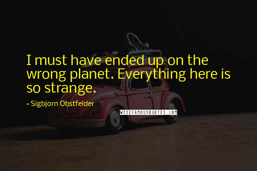 Sigbjorn Obstfelder Quotes: I must have ended up on the wrong planet. Everything here is so strange.