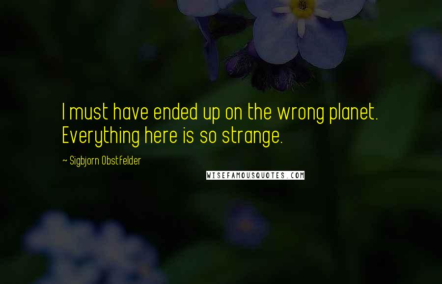 Sigbjorn Obstfelder Quotes: I must have ended up on the wrong planet. Everything here is so strange.