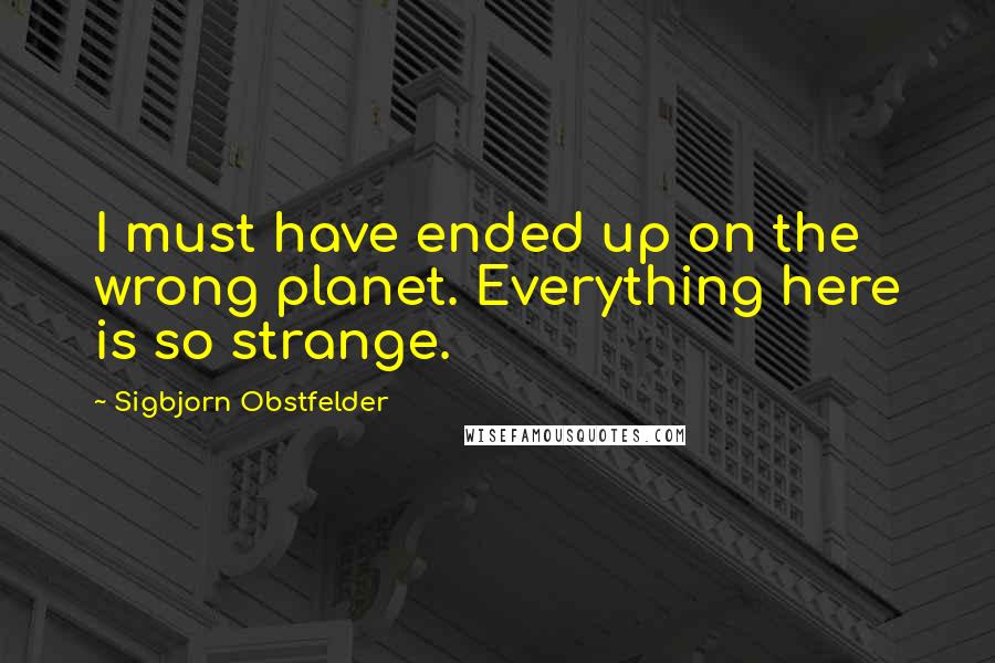 Sigbjorn Obstfelder Quotes: I must have ended up on the wrong planet. Everything here is so strange.