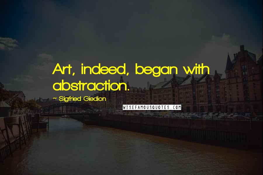 Sigfried Giedion Quotes: Art, indeed, began with abstraction.