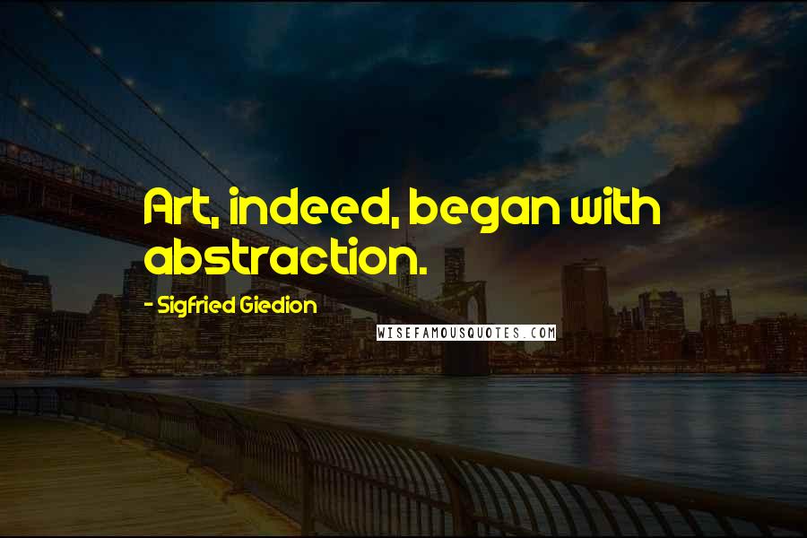 Sigfried Giedion Quotes: Art, indeed, began with abstraction.