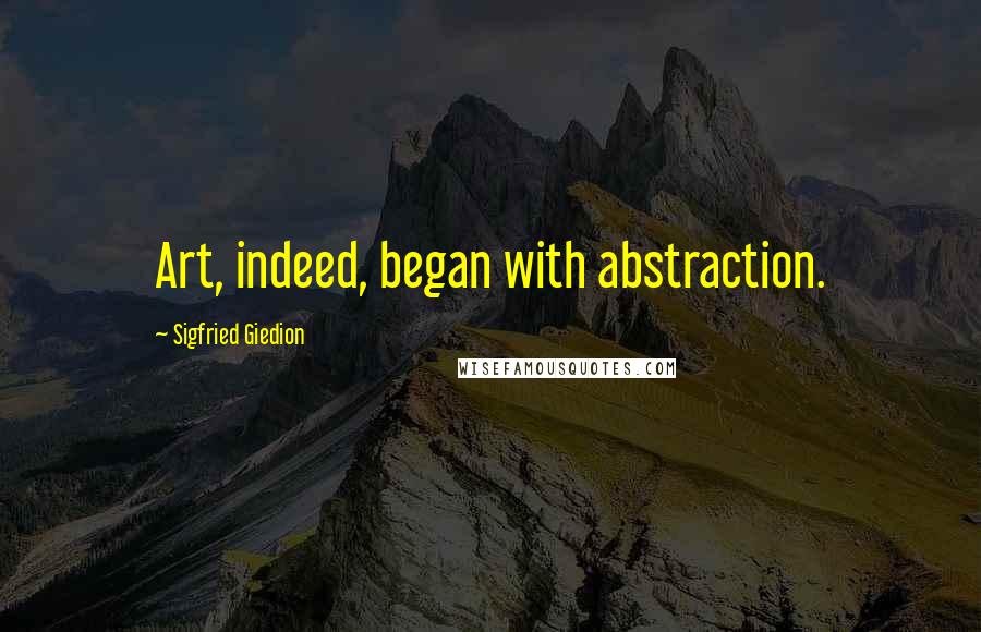 Sigfried Giedion Quotes: Art, indeed, began with abstraction.