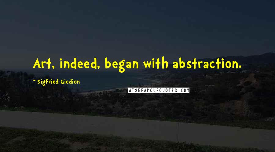 Sigfried Giedion Quotes: Art, indeed, began with abstraction.