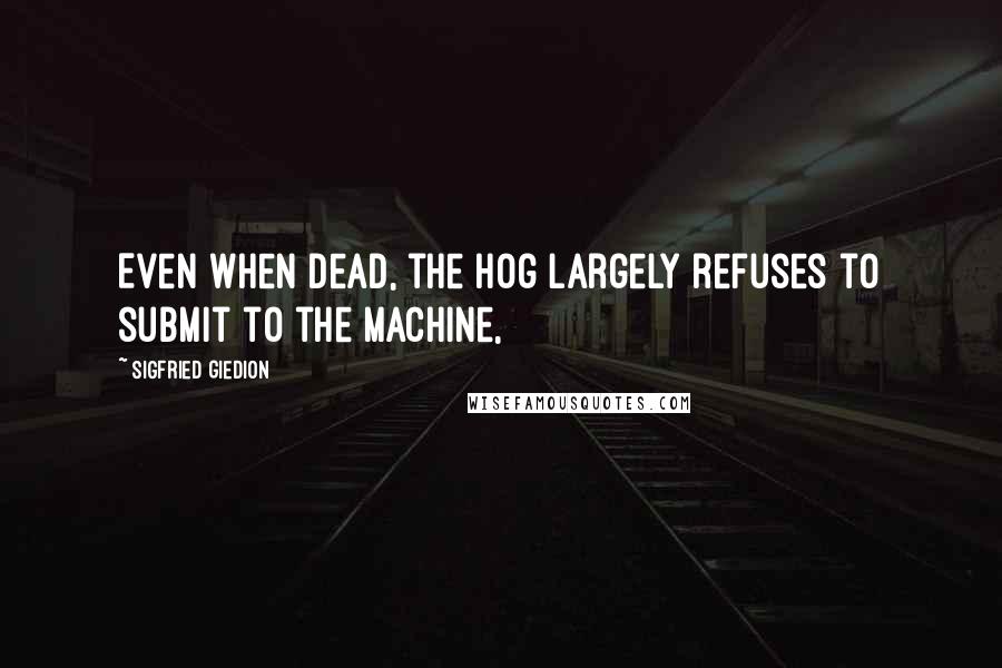 Sigfried Giedion Quotes: Even when dead, the hog largely refuses to submit to the machine,