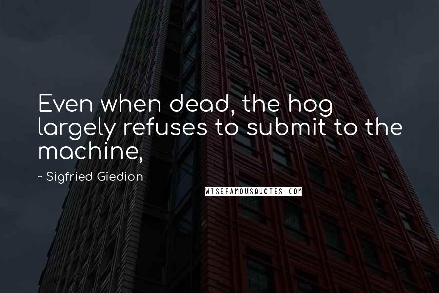 Sigfried Giedion Quotes: Even when dead, the hog largely refuses to submit to the machine,
