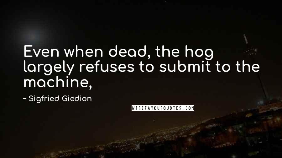 Sigfried Giedion Quotes: Even when dead, the hog largely refuses to submit to the machine,