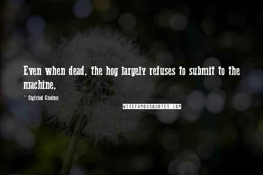 Sigfried Giedion Quotes: Even when dead, the hog largely refuses to submit to the machine,