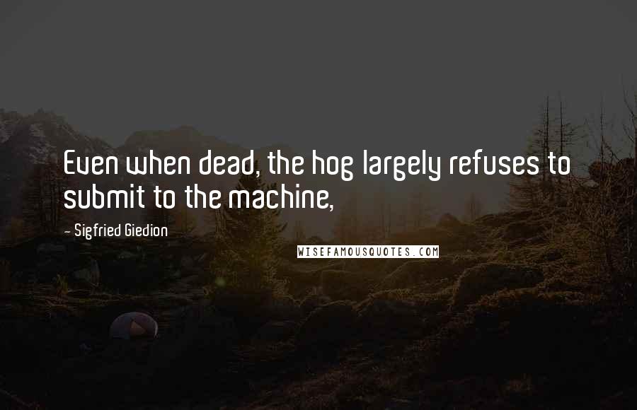 Sigfried Giedion Quotes: Even when dead, the hog largely refuses to submit to the machine,