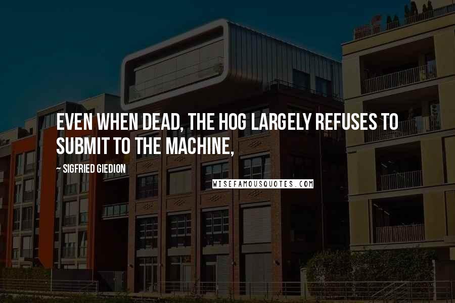Sigfried Giedion Quotes: Even when dead, the hog largely refuses to submit to the machine,
