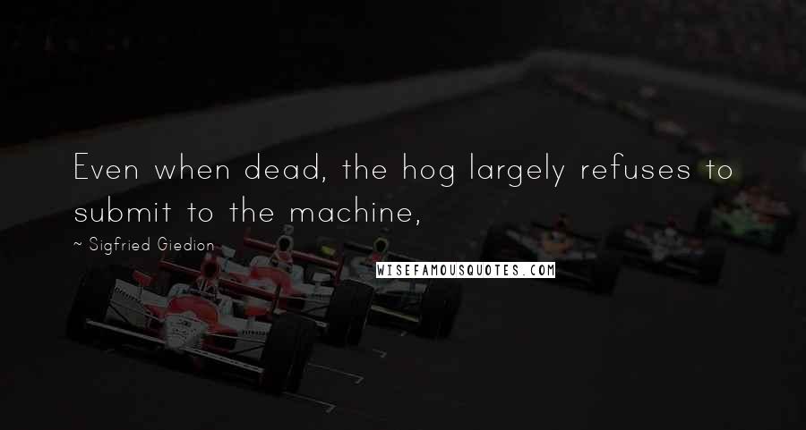 Sigfried Giedion Quotes: Even when dead, the hog largely refuses to submit to the machine,