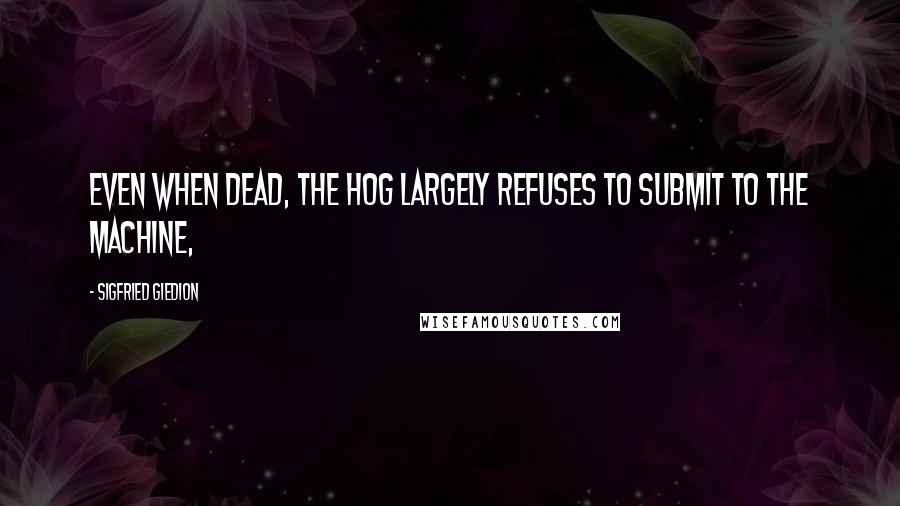 Sigfried Giedion Quotes: Even when dead, the hog largely refuses to submit to the machine,