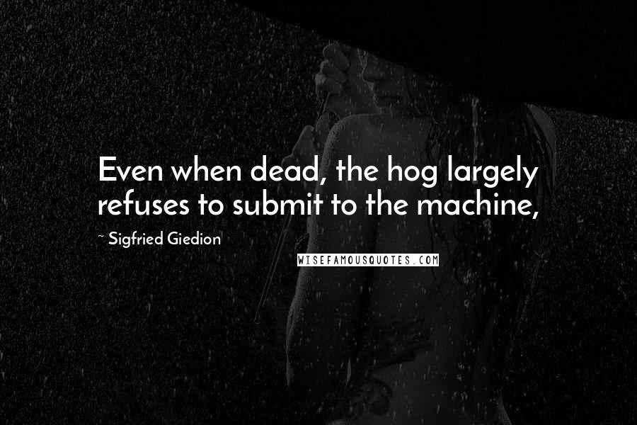 Sigfried Giedion Quotes: Even when dead, the hog largely refuses to submit to the machine,