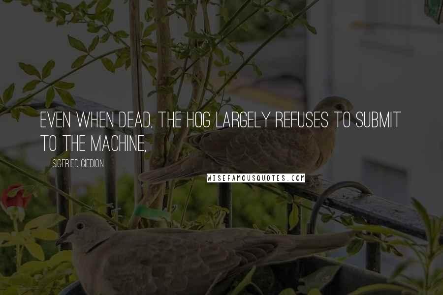 Sigfried Giedion Quotes: Even when dead, the hog largely refuses to submit to the machine,