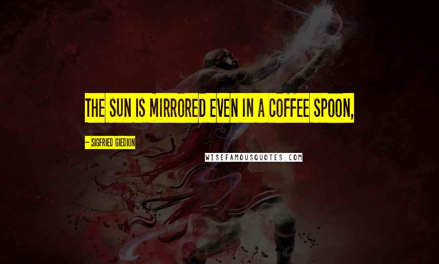 Sigfried Giedion Quotes: The sun is mirrored even in a coffee spoon,