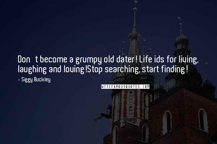 Siggy Buckley Quotes: Don't become a grumpy old dater! Life ids for living, laughing and loving!Stop searching, start finding!