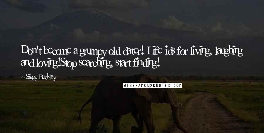 Siggy Buckley Quotes: Don't become a grumpy old dater! Life ids for living, laughing and loving!Stop searching, start finding!