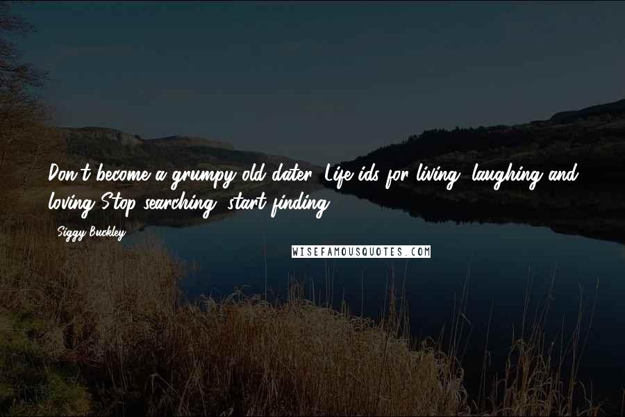 Siggy Buckley Quotes: Don't become a grumpy old dater! Life ids for living, laughing and loving!Stop searching, start finding!