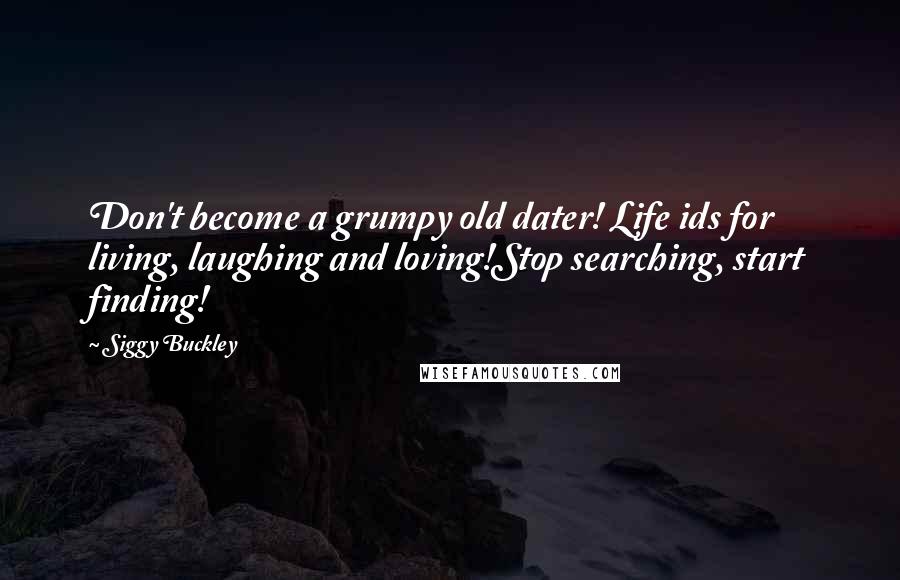 Siggy Buckley Quotes: Don't become a grumpy old dater! Life ids for living, laughing and loving!Stop searching, start finding!