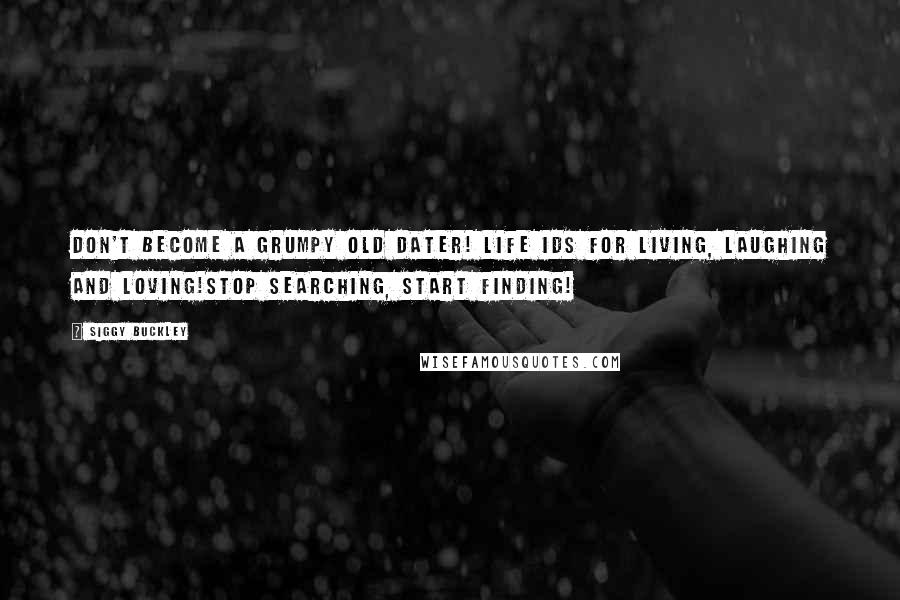 Siggy Buckley Quotes: Don't become a grumpy old dater! Life ids for living, laughing and loving!Stop searching, start finding!