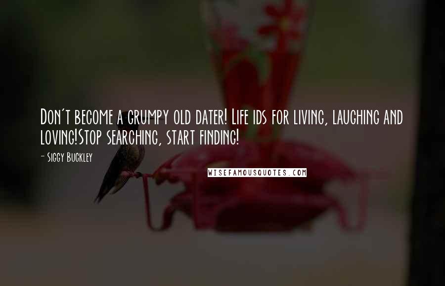 Siggy Buckley Quotes: Don't become a grumpy old dater! Life ids for living, laughing and loving!Stop searching, start finding!