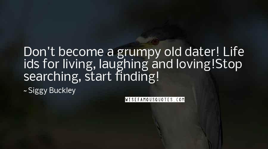 Siggy Buckley Quotes: Don't become a grumpy old dater! Life ids for living, laughing and loving!Stop searching, start finding!