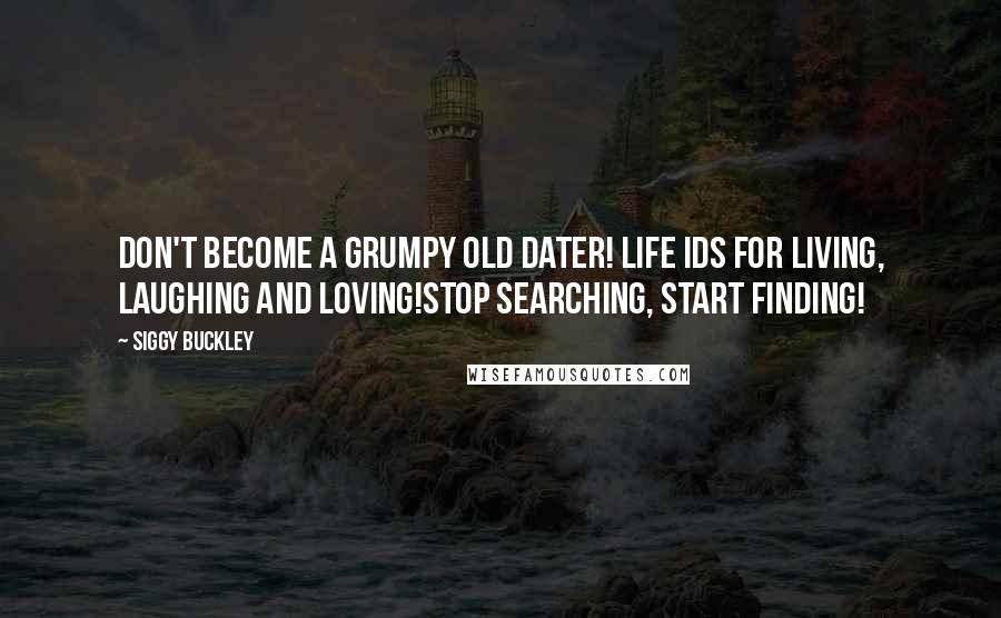 Siggy Buckley Quotes: Don't become a grumpy old dater! Life ids for living, laughing and loving!Stop searching, start finding!