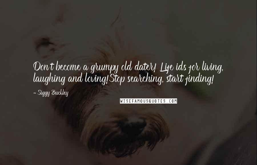 Siggy Buckley Quotes: Don't become a grumpy old dater! Life ids for living, laughing and loving!Stop searching, start finding!