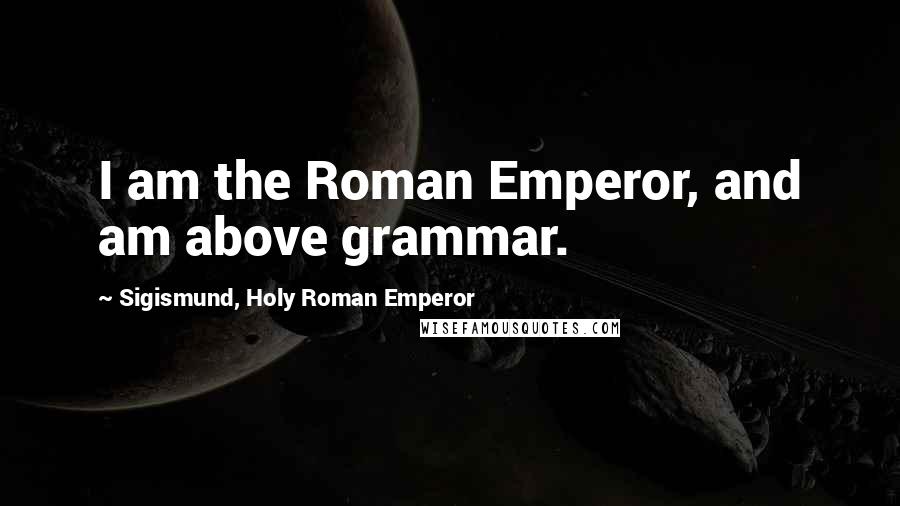 Sigismund, Holy Roman Emperor Quotes: I am the Roman Emperor, and am above grammar.