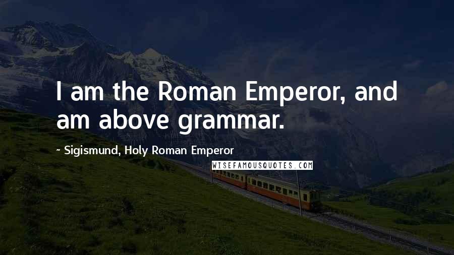 Sigismund, Holy Roman Emperor Quotes: I am the Roman Emperor, and am above grammar.