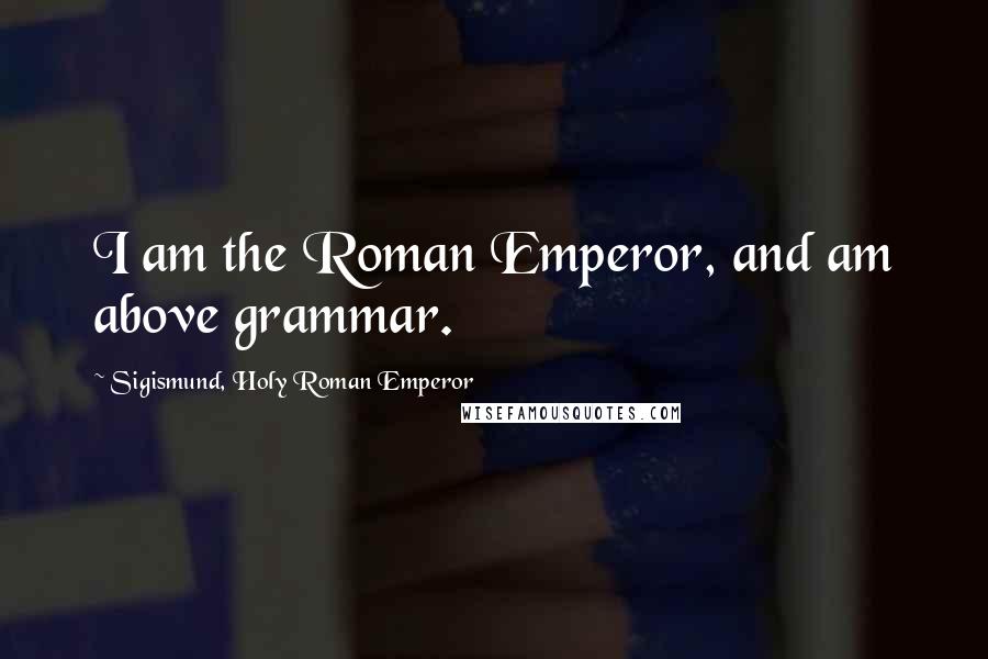 Sigismund, Holy Roman Emperor Quotes: I am the Roman Emperor, and am above grammar.