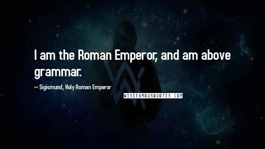 Sigismund, Holy Roman Emperor Quotes: I am the Roman Emperor, and am above grammar.