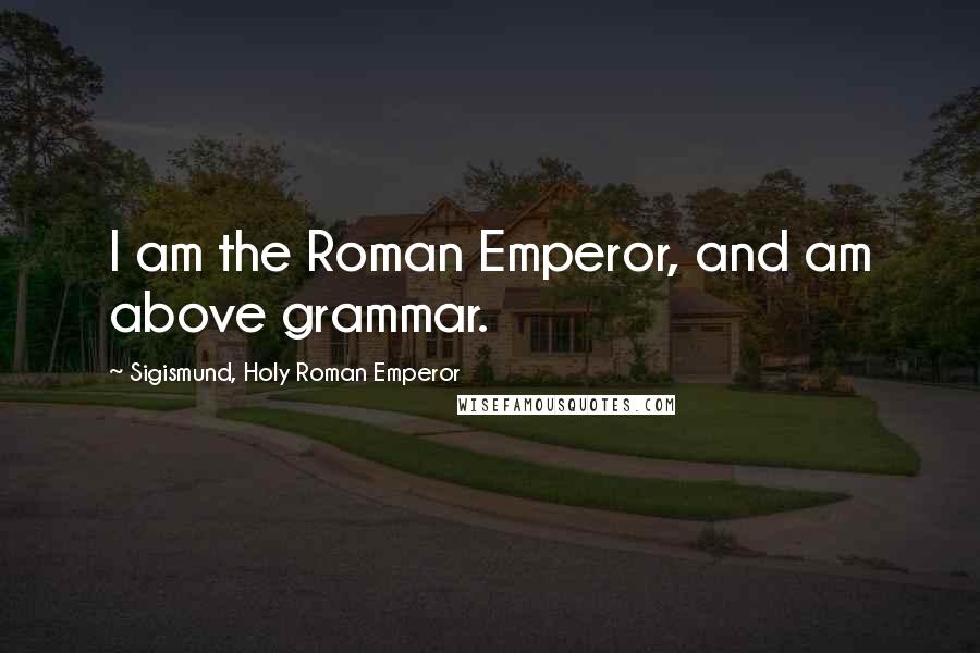 Sigismund, Holy Roman Emperor Quotes: I am the Roman Emperor, and am above grammar.