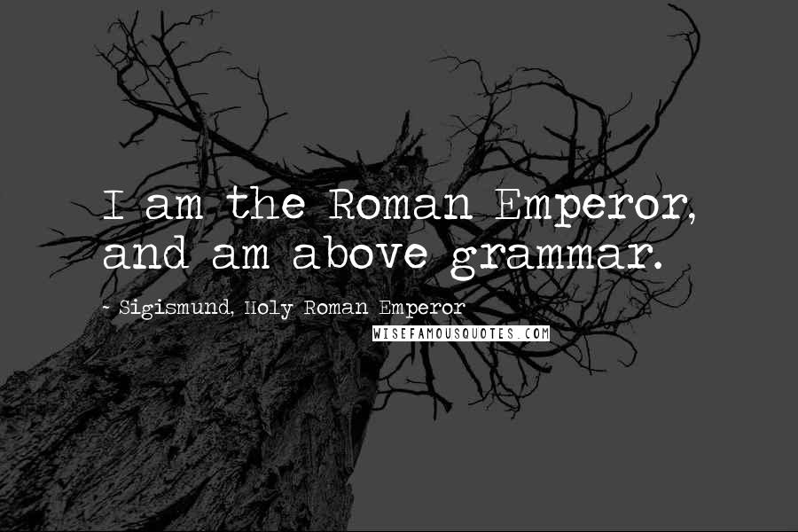 Sigismund, Holy Roman Emperor Quotes: I am the Roman Emperor, and am above grammar.