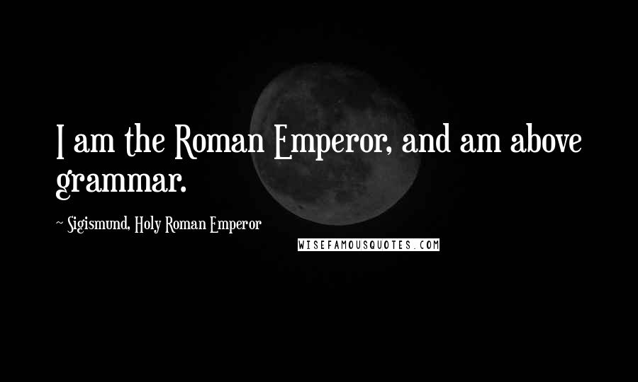 Sigismund, Holy Roman Emperor Quotes: I am the Roman Emperor, and am above grammar.