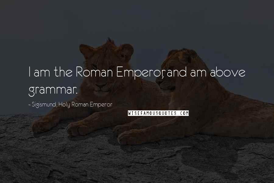 Sigismund, Holy Roman Emperor Quotes: I am the Roman Emperor, and am above grammar.