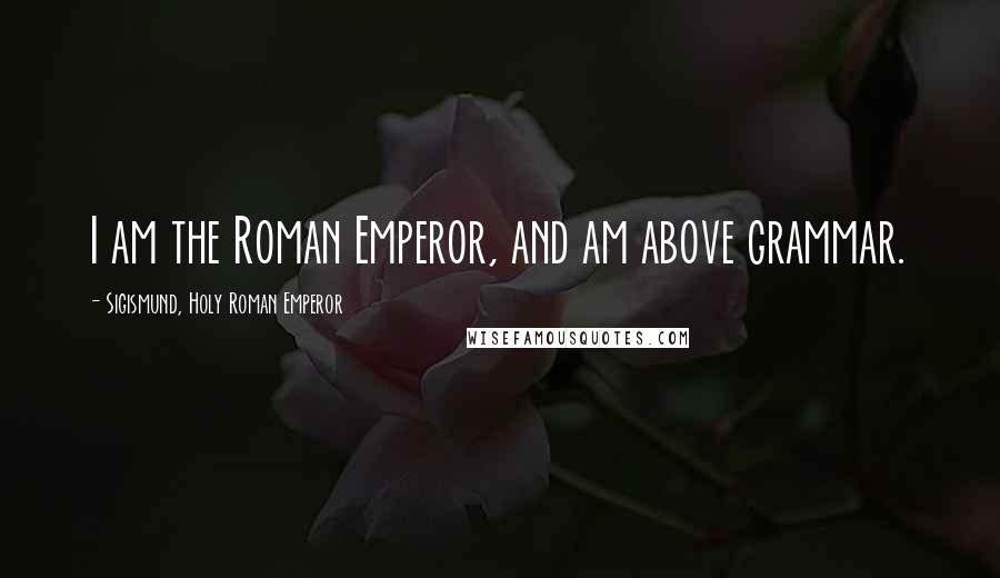 Sigismund, Holy Roman Emperor Quotes: I am the Roman Emperor, and am above grammar.