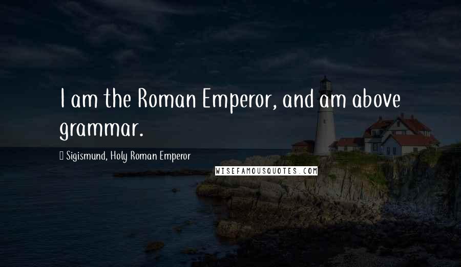 Sigismund, Holy Roman Emperor Quotes: I am the Roman Emperor, and am above grammar.