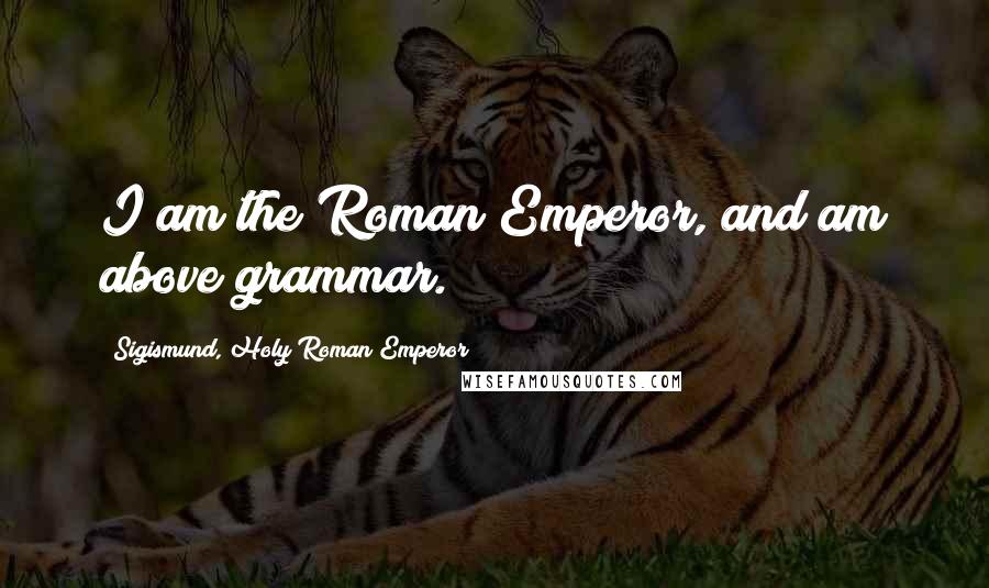 Sigismund, Holy Roman Emperor Quotes: I am the Roman Emperor, and am above grammar.