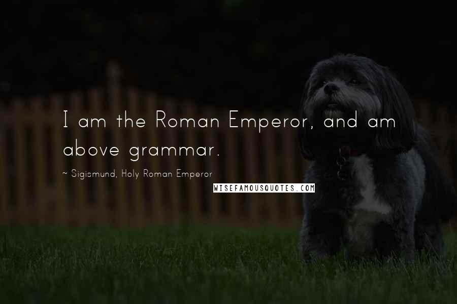 Sigismund, Holy Roman Emperor Quotes: I am the Roman Emperor, and am above grammar.