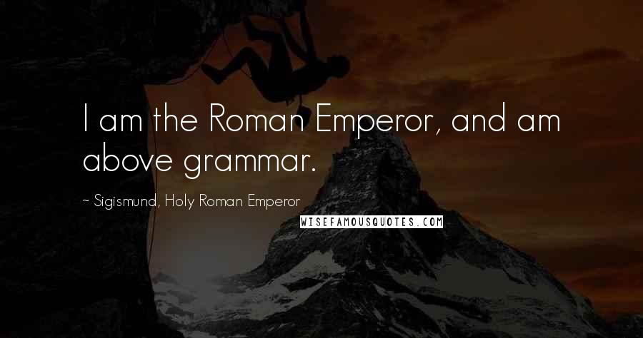 Sigismund, Holy Roman Emperor Quotes: I am the Roman Emperor, and am above grammar.