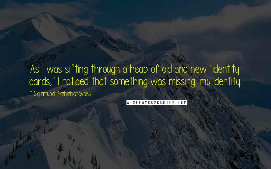 Sigizmund Krzhizhanovsky Quotes: As I was sifting through a heap of old and new "identity cards," I noticed that something was missing: my identity.