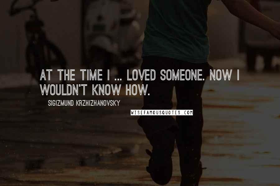 Sigizmund Krzhizhanovsky Quotes: At the time I ... loved someone. Now I wouldn't know how.