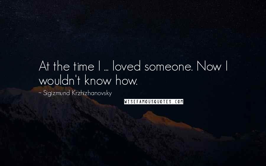 Sigizmund Krzhizhanovsky Quotes: At the time I ... loved someone. Now I wouldn't know how.