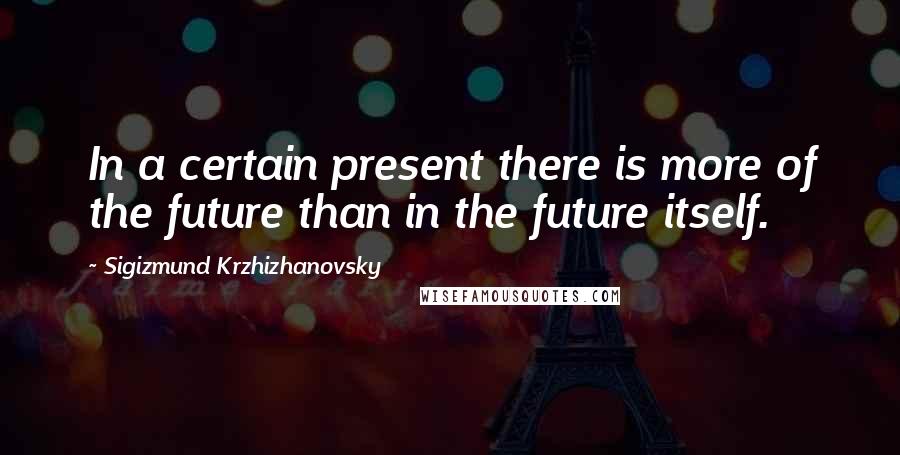 Sigizmund Krzhizhanovsky Quotes: In a certain present there is more of the future than in the future itself.