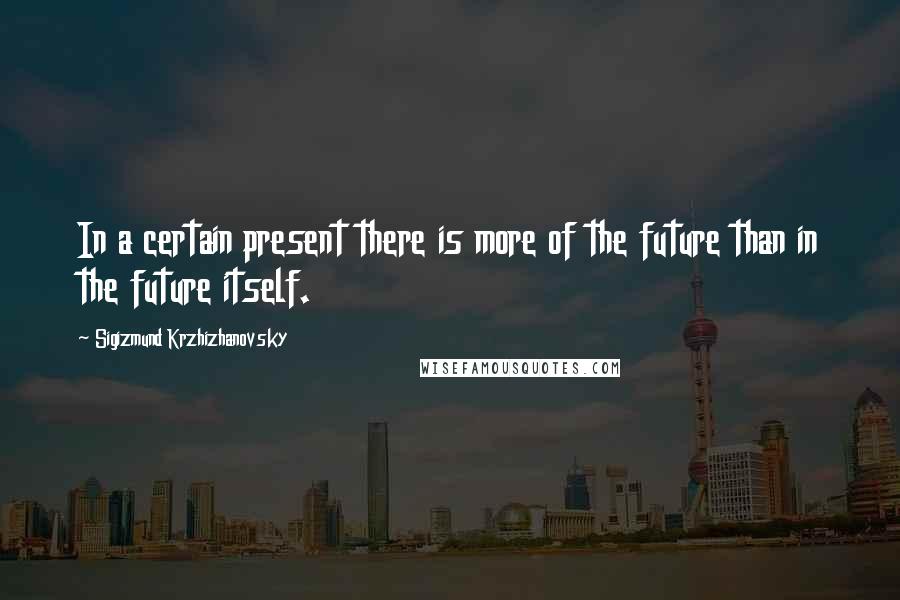 Sigizmund Krzhizhanovsky Quotes: In a certain present there is more of the future than in the future itself.